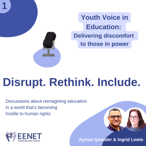 Podcast cover. Text reads: (episode title) Youth Voice in Education: Delivering discomfort to those in power. (series title) Disrupt. Rethink. Include. (series strapline) Discussions about reimagining education in a world that’s becoming hostile to human rights. EENET logo and microphone graphic. Text: Ayman Qwaider and Ingrid Lewis.